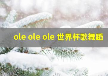 ole ole ole 世界杯歌舞蹈